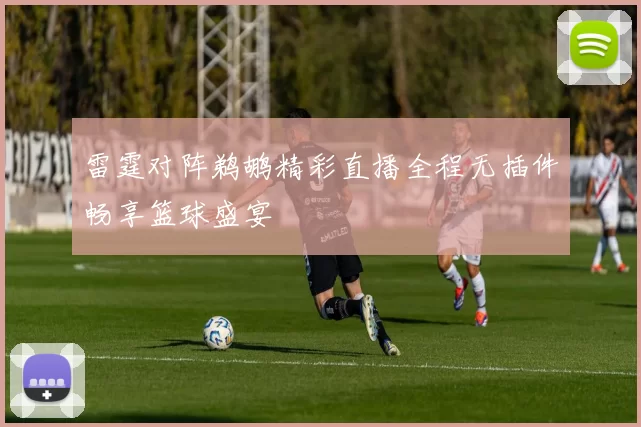 雷霆对阵鹈鹕精彩直播全程无插件畅享篮球盛宴