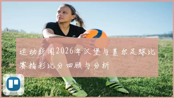运动新闻2026年汉堡与基尔足球比赛精彩比分回顾与分析